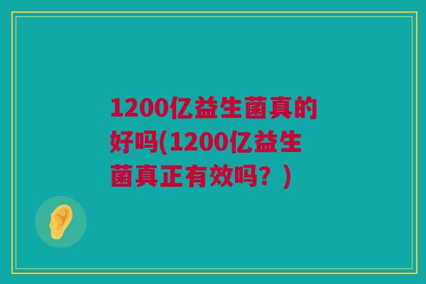1200亿益生菌真的好吗(1200亿益生菌真正有效吗？)