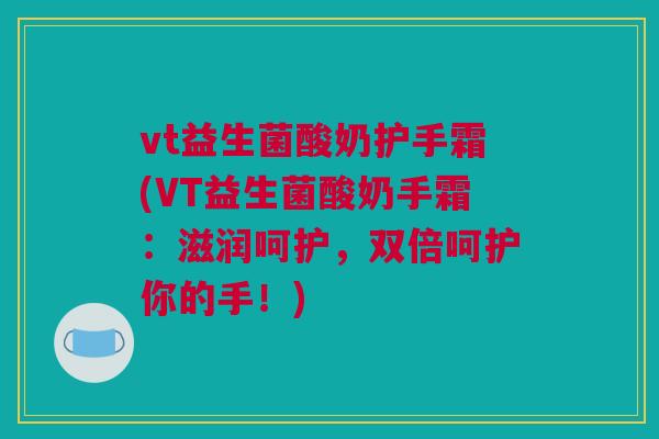 vt益生菌酸奶护手霜(VT益生菌酸奶手霜：滋润呵护，双倍呵护你的手！)