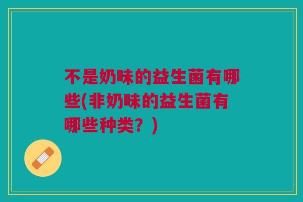不是奶味的益生菌有哪些(非奶味的益生菌有哪些种类？)