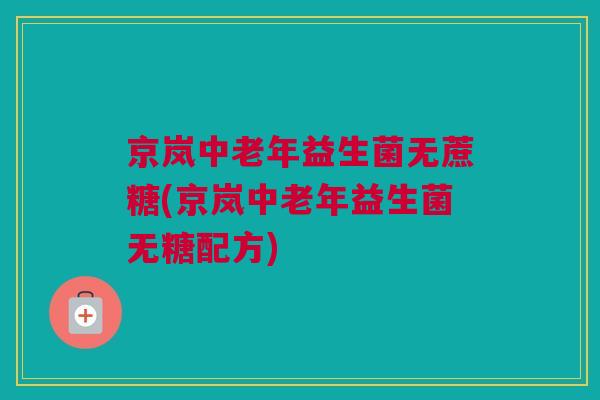 京岚中老年益生菌无蔗糖(京岚中老年益生菌无糖配方)