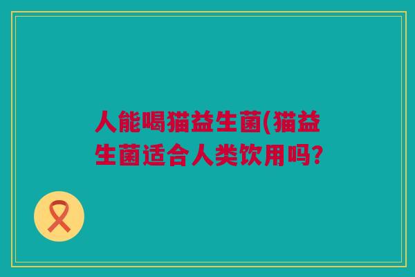 人能喝猫益生菌(猫益生菌适合人类饮用吗？