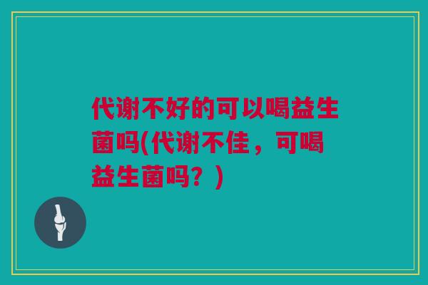 代谢不好的可以喝益生菌吗(代谢不佳，可喝益生菌吗？)
