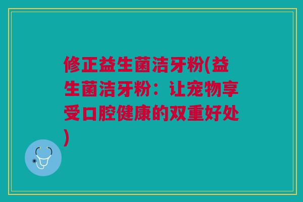 修正益生菌洁牙粉(益生菌洁牙粉：让宠物享受口腔健康的双重好处)