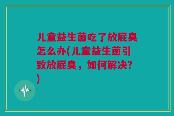 儿童益生菌吃了放屁臭怎么办(儿童益生菌引致放屁臭，如何解决？)