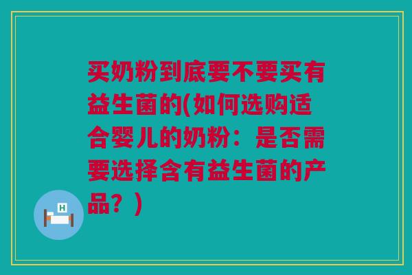 买奶粉到底要不要买有益生菌的(如何选购适合婴儿的奶粉：是否需要选择含有益生菌的产品？)