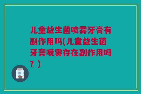 儿童益生菌喷雾牙膏有副作用吗(儿童益生菌牙膏喷雾存在副作用吗？)