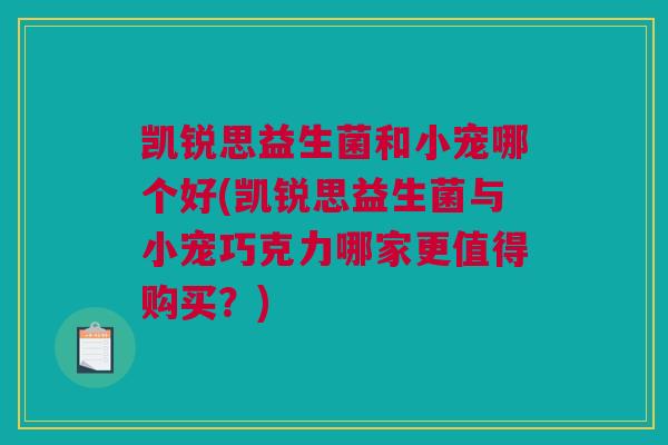 凯锐思益生菌和小宠哪个好(凯锐思益生菌与小宠巧克力哪家更值得购买？)