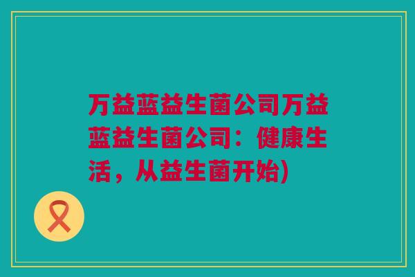 万益蓝益生菌公司万益蓝益生菌公司：健康生活，从益生菌开始)