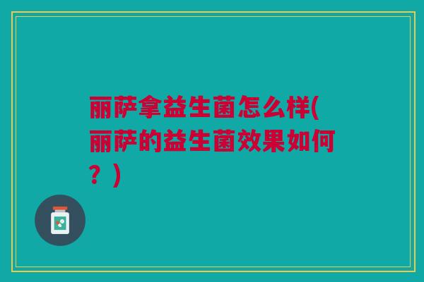 丽萨拿益生菌怎么样(丽萨的益生菌效果如何？)