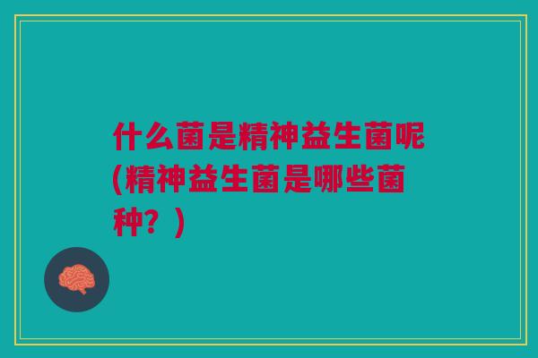 什么菌是精神益生菌呢(精神益生菌是哪些菌种？)