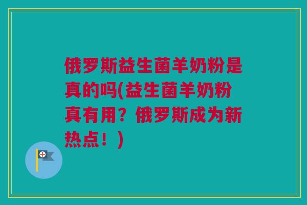 俄罗斯益生菌羊奶粉是真的吗(益生菌羊奶粉真有用？俄罗斯成为新热点！)