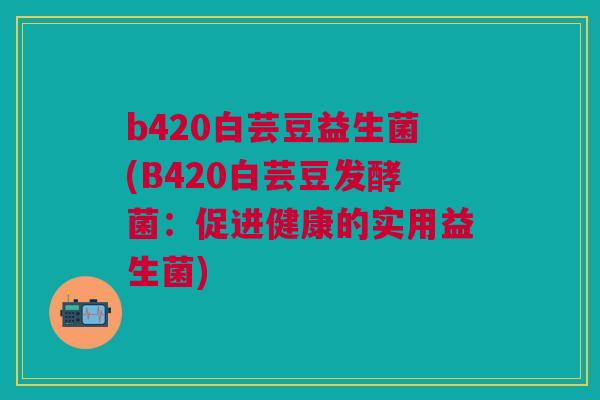b420白芸豆益生菌(B420白芸豆发酵菌：促进健康的实用益生菌)