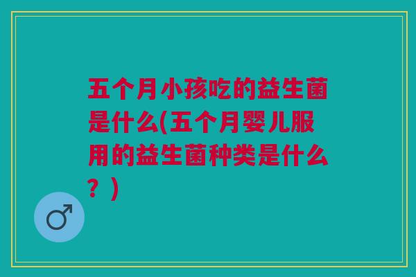 五个月小孩吃的益生菌是什么(五个月婴儿服用的益生菌种类是什么？)