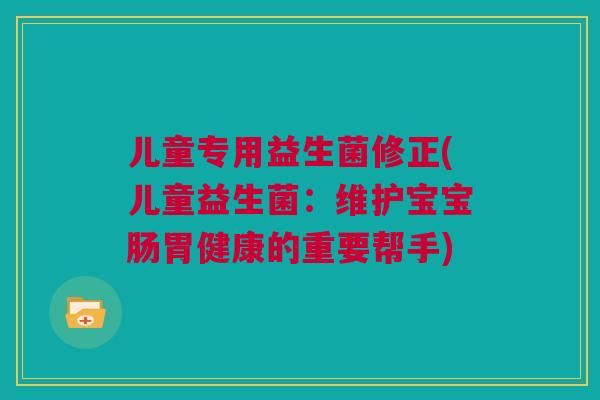儿童专用益生菌修正(儿童益生菌：维护宝宝肠胃健康的重要帮手)