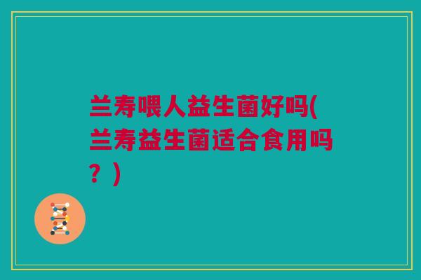 兰寿喂人益生菌好吗(兰寿益生菌适合食用吗？)
