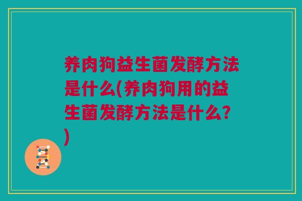 养肉狗益生菌发酵方法是什么(养肉狗用的益生菌发酵方法是什么？)