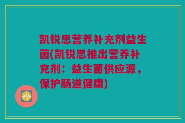 凯锐思营养补充剂益生菌(凯锐思推出营养补充剂：益生菌供应源，保护肠道健康)