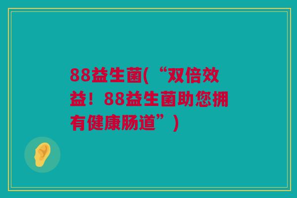 88益生菌(“双倍效益！88益生菌助您拥有健康肠道”)