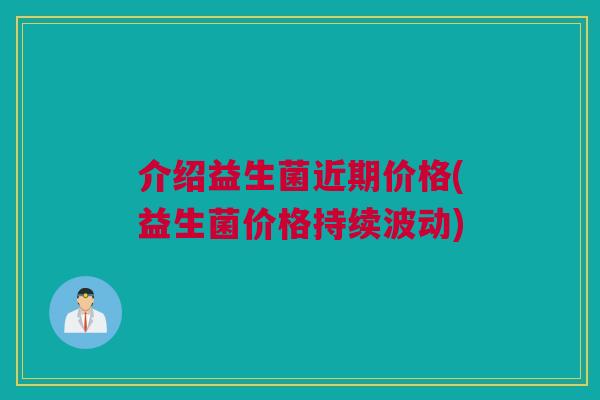 介绍益生菌近期价格(益生菌价格持续波动)