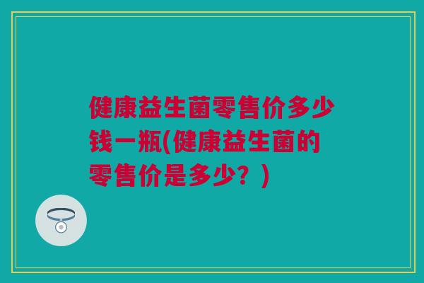 健康益生菌零售价多少钱一瓶(健康益生菌的零售价是多少？)