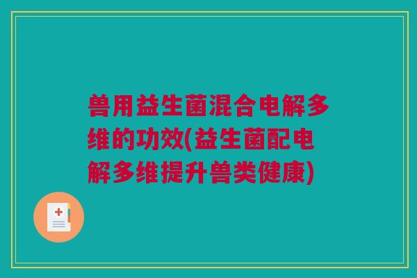 兽用益生菌混合电解多维的功效(益生菌配电解多维提升兽类健康)