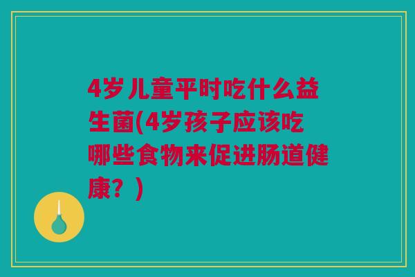 4岁儿童平时吃什么益生菌(4岁孩子应该吃哪些食物来促进肠道健康？)