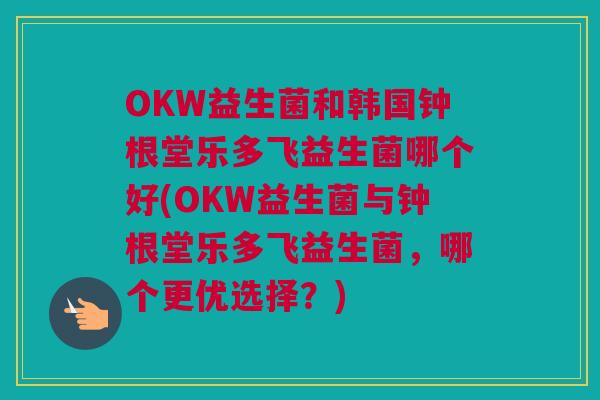 OKW益生菌和韩国钟根堂乐多飞益生菌哪个好(OKW益生菌与钟根堂乐多飞益生菌，哪个更优选择？)