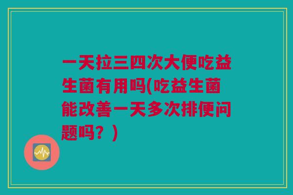 一天拉三四次大便吃益生菌有用吗(吃益生菌能改善一天多次排便问题吗？)