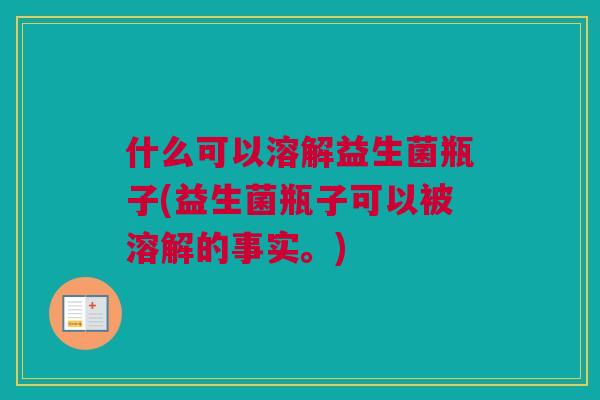 什么可以溶解益生菌瓶子(益生菌瓶子可以被溶解的事实。)