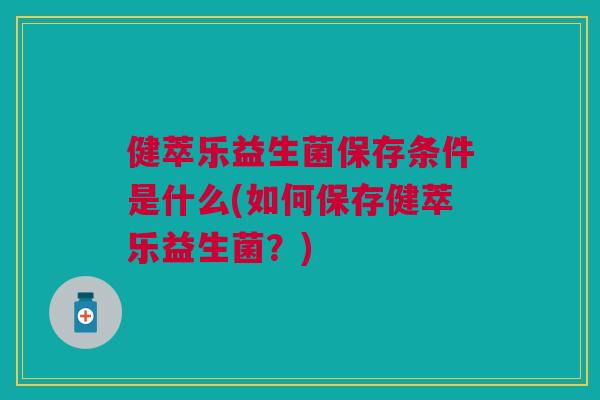 健萃乐益生菌保存条件是什么(如何保存健萃乐益生菌？)