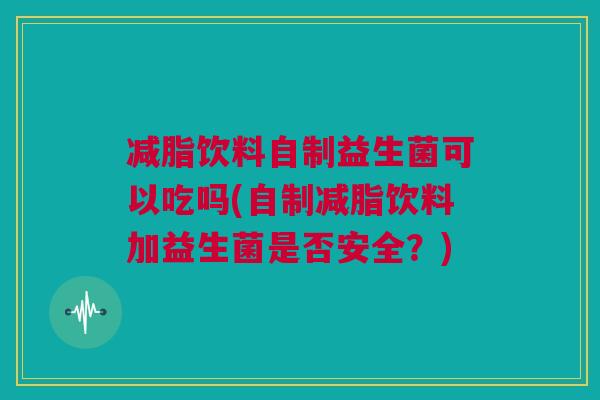 减脂饮料自制益生菌可以吃吗(自制减脂饮料加益生菌是否安全？)
