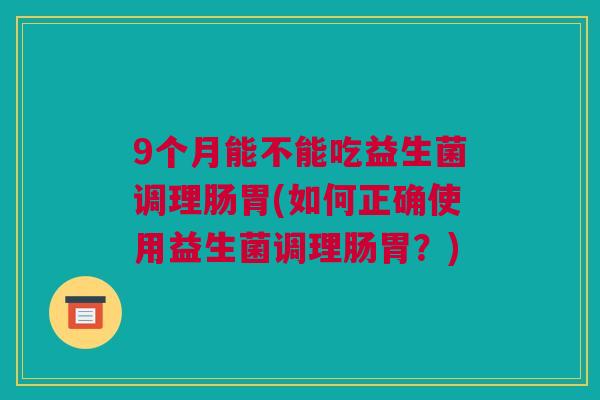 9个月能不能吃益生菌调理肠胃(如何正确使用益生菌调理肠胃？)