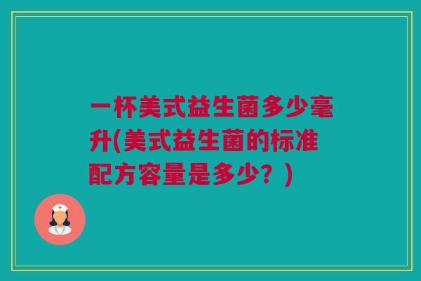 一杯美式益生菌多少毫升(美式益生菌的标准配方容量是多少？)