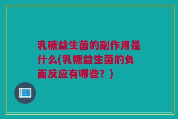 乳糖益生菌的副作用是什么(乳糖益生菌的负面反应有哪些？)