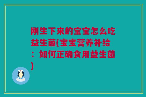 刚生下来的宝宝怎么吃益生菌(宝宝营养补给：如何正确食用益生菌)