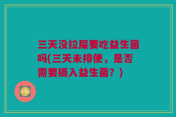 三天没拉屎要吃益生菌吗(三天未排便，是否需要摄入益生菌？)