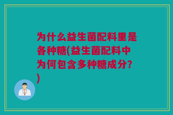 为什么益生菌配料里是各种糖(益生菌配料中为何包含多种糖成分？)