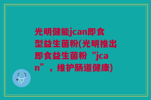 光明健能jcan即食型益生菌粉(光明推出即食益生菌粉“jcan”，维护肠道健康)