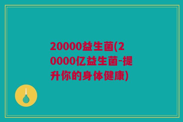 20000益生菌(20000亿益生菌-提升你的身体健康)
