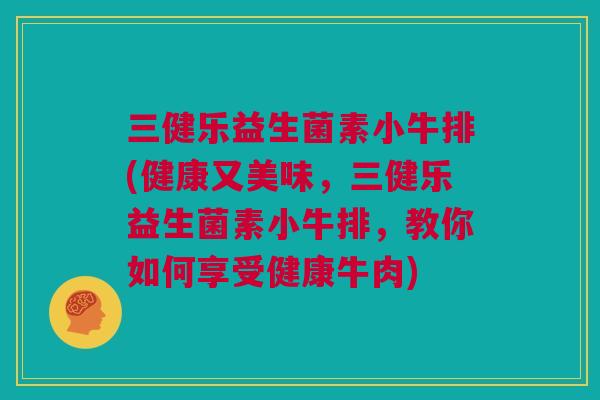 三健乐益生菌素小牛排(健康又美味，三健乐益生菌素小牛排，教你如何享受健康牛肉)
