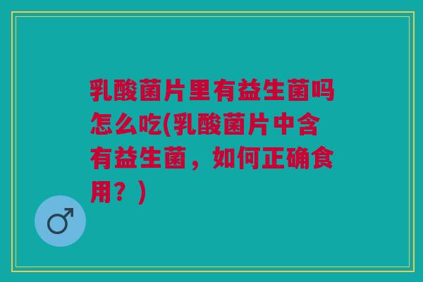 乳酸菌片里有益生菌吗怎么吃(乳酸菌片中含有益生菌，如何正确食用？)