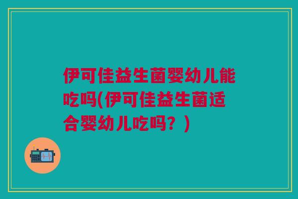 伊可佳益生菌婴幼儿能吃吗(伊可佳益生菌适合婴幼儿吃吗？)
