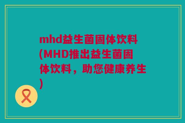 mhd益生菌固体饮料(MHD推出益生菌固体饮料，助您健康养生)