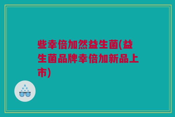 些幸倍加然益生菌(益生菌品牌幸倍加新品上市)