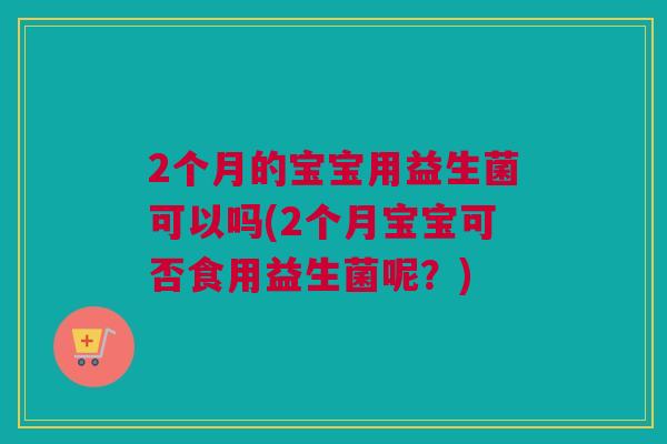 2个月的宝宝用益生菌可以吗(2个月宝宝可否食用益生菌呢？)