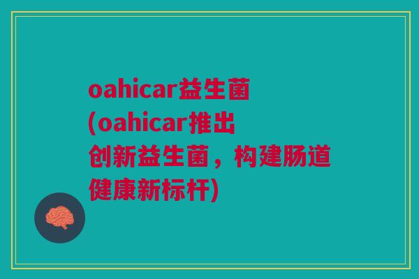 oahicar益生菌(oahicar推出创新益生菌，构建肠道健康新标杆)