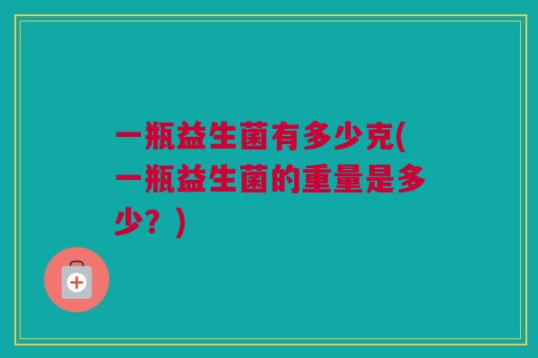 一瓶益生菌有多少克(一瓶益生菌的重量是多少？)