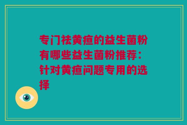 专门祛黄疸的益生菌粉有哪些益生菌粉推荐：针对黄疸问题专用的选择