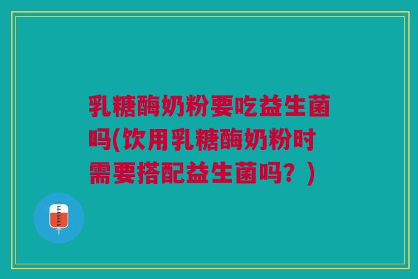 乳糖酶奶粉要吃益生菌吗(饮用乳糖酶奶粉时需要搭配益生菌吗？)