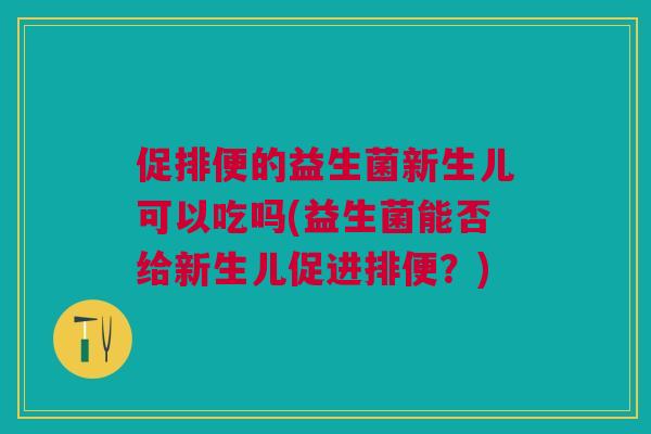 促排便的益生菌新生儿可以吃吗(益生菌能否给新生儿促进排便？)